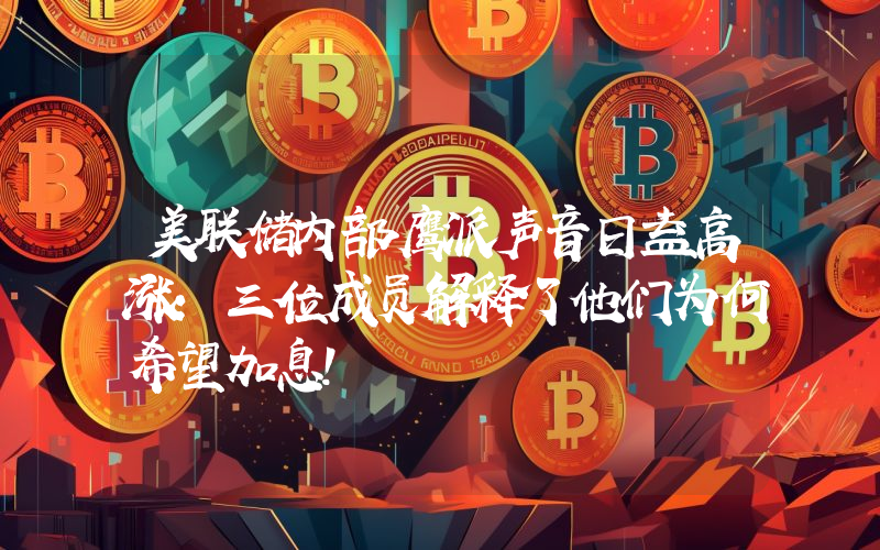 美联储内部鹰派声音日益高涨：三位成员解释了他们为何希望加息！