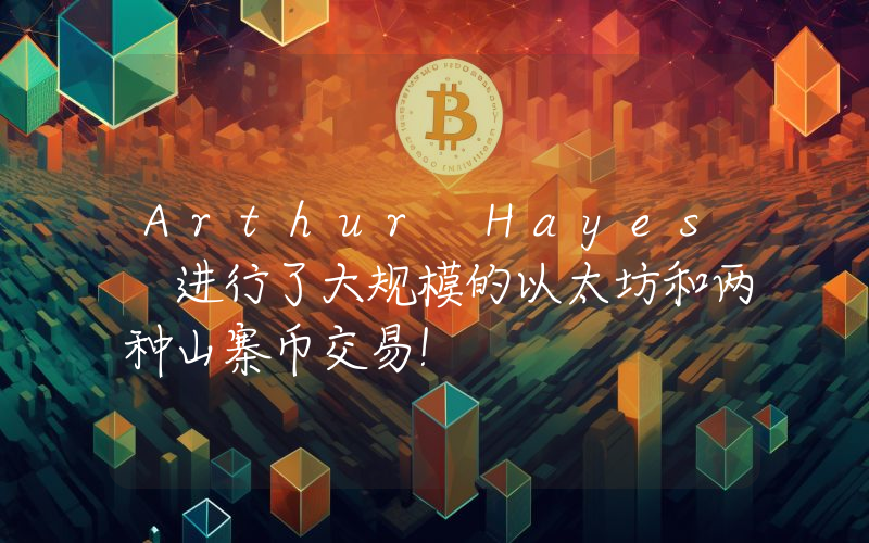 Arthur Hayes 进行了大规模的以太坊和两种山寨币交易！