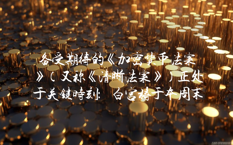 备受期待的《加密货币法案》（又称《清晰法案》）正处于关键时刻：白宫将于本周末审议该法案。