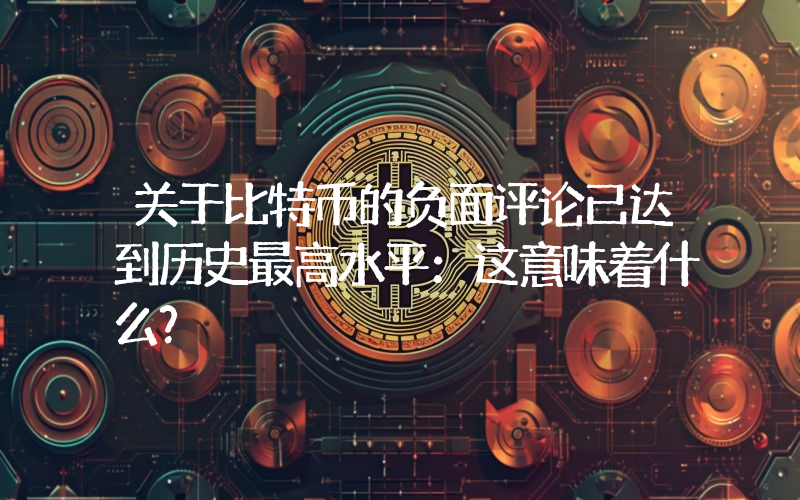 关于比特币的负面评论已达到历史最高水平：这意味着什么？