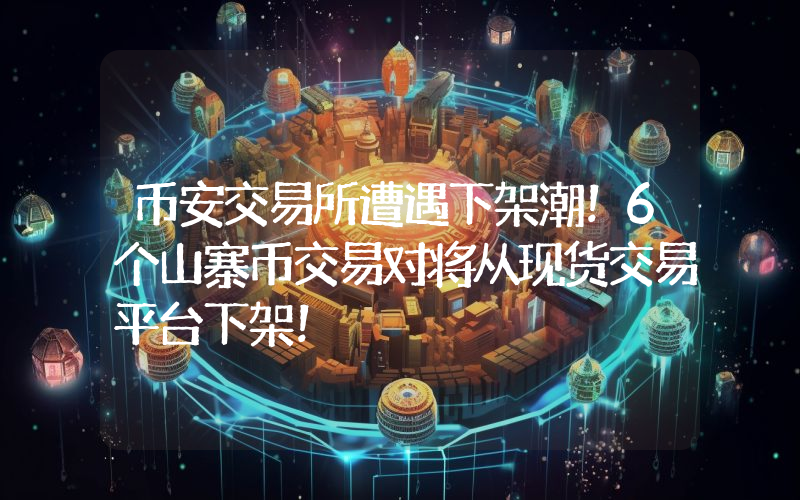 币安交易所遭遇下架潮！6个山寨币交易对将从现货交易平台下架！