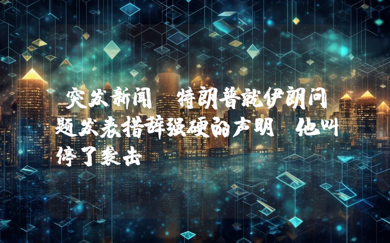 突发新闻：特朗普就伊朗问题发表措辞强硬的声明！他叫停了袭击。