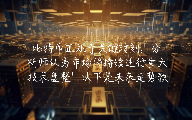 比特币正处于关键时刻：分析师认为市场将持续进行重大技术盘整！以下是未来走势预测。
