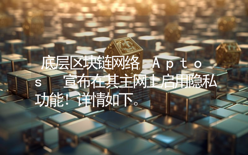 底层区块链网络 Aptos 宣布在其主网上启用隐私功能！详情如下。