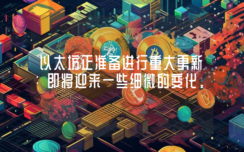 以太坊正准备进行重大更新：即将迎来一些细微的变化。