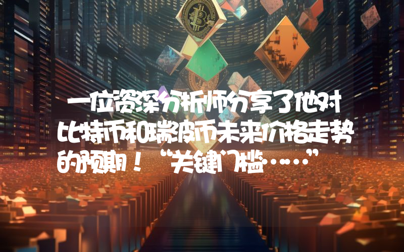 一位资深分析师分享了他对比特币和瑞波币未来价格走势的预期！“关键门槛……”