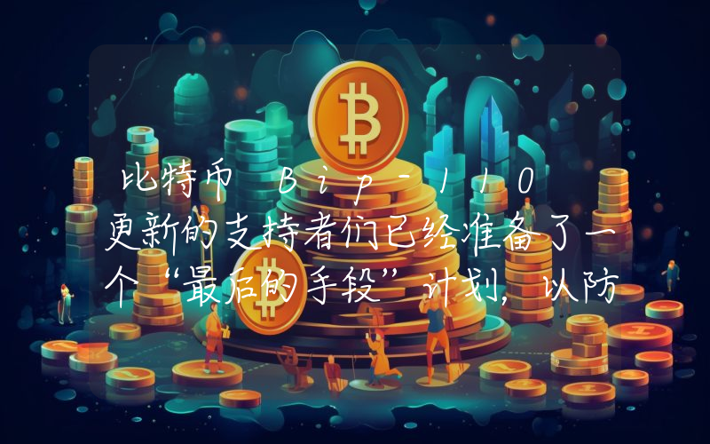 比特币 Bip-110 更新的支持者们已经准备了一个“最后的手段”计划，以防该提案失败：它可能会大幅改变比特币的价值。