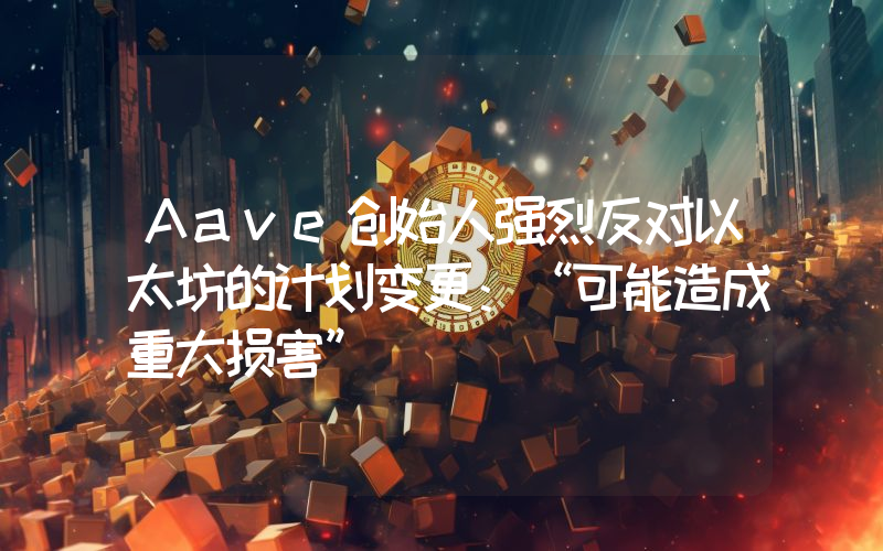 Aave创始人强烈反对以太坊的计划变更：“可能造成重大损害”