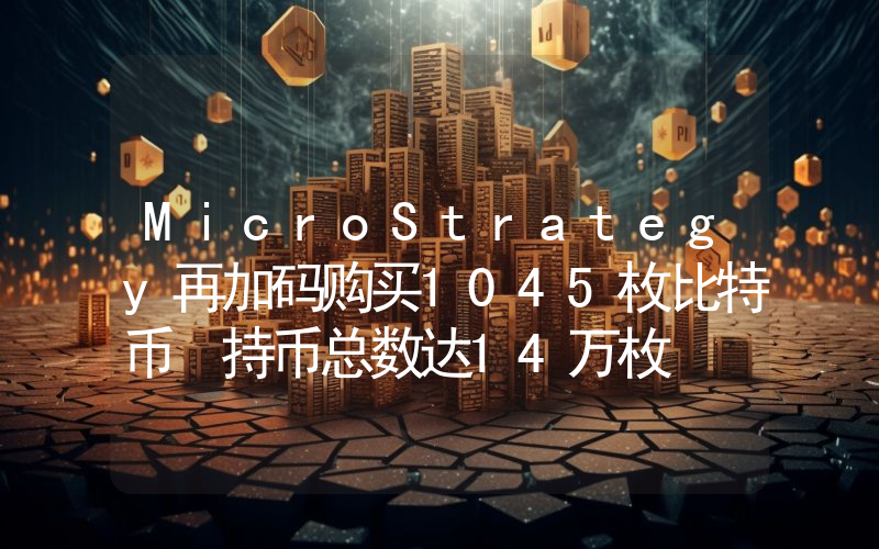 MicroStrategy再加码购买1045枚比特币 持币总数达14万枚