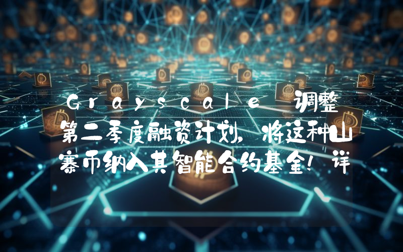 Grayscale 调整第二季度融资计划，将这种山寨币纳入其智能合约基金！详情如下。