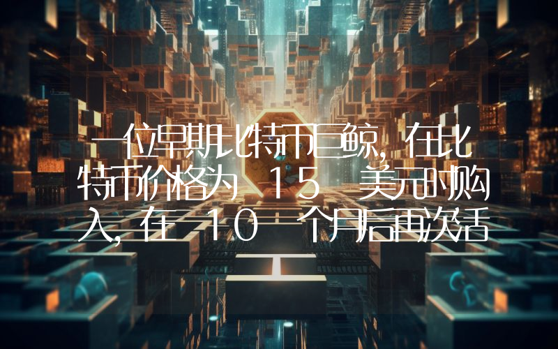 一位早期比特币巨鲸，在比特币价格为 15 美元时购入，在 10 个月后再次活跃起来！