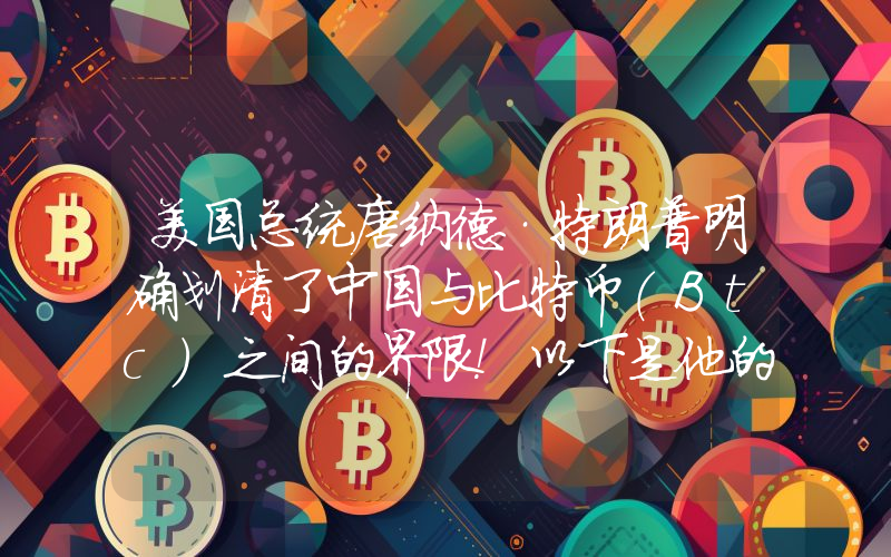 美国总统唐纳德·特朗普明确划清了中国与比特币（Btc）之间的界限！以下是他的关键信息……