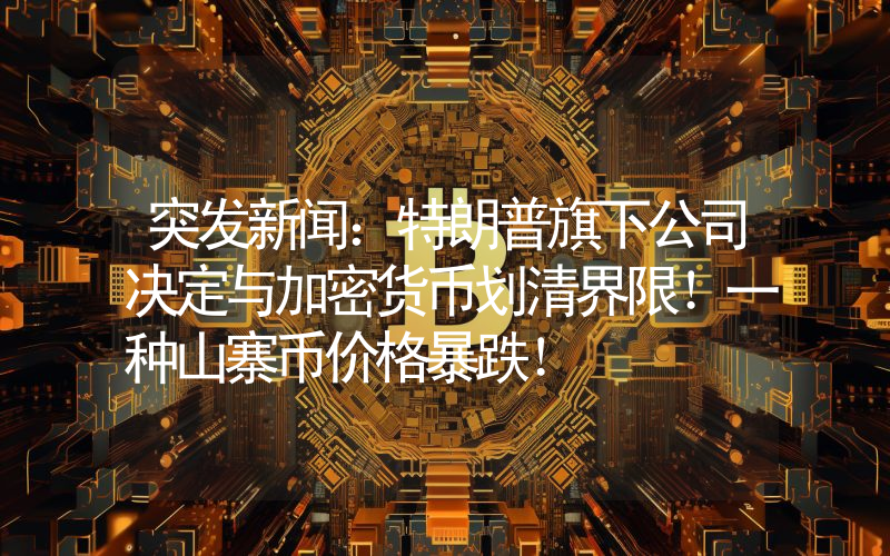 突发新闻：特朗普旗下公司决定与加密货币划清界限！一种山寨币价格暴跌！