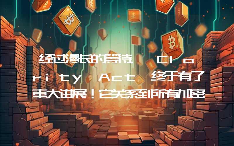 经过漫长的等待，《Clarity Act》终于有了重大进展！它关系到所有加密货币。