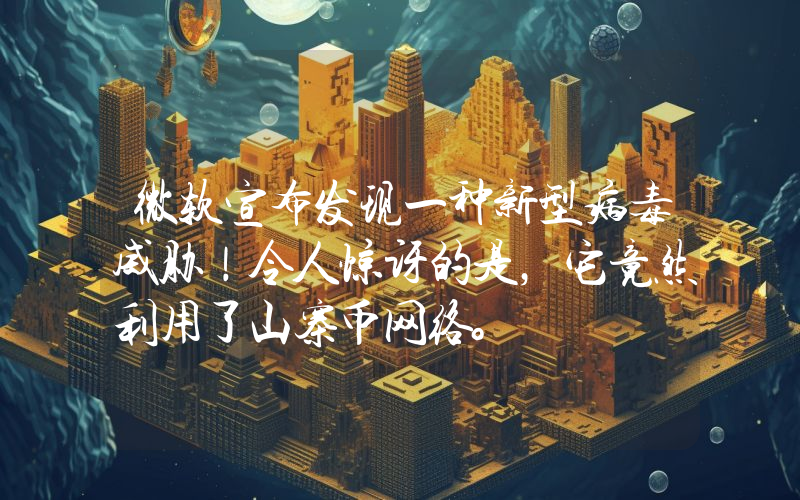 微软宣布发现一种新型病毒威胁！令人惊讶的是，它竟然利用了山寨币网络。