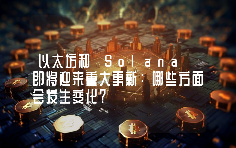 以太坊和 Solana 即将迎来重大更新：哪些方面会发生变化？