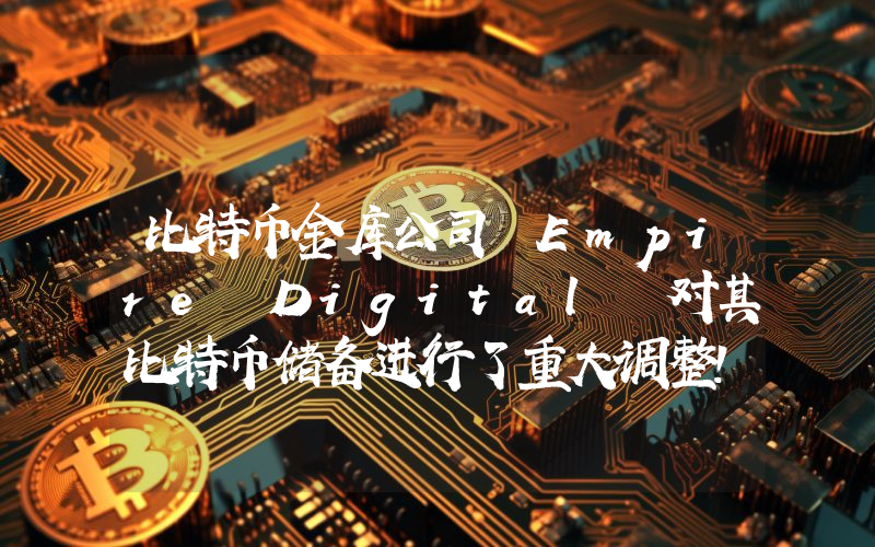 比特币金库公司 Empire Digital 对其比特币储备进行了重大调整！详情如下。