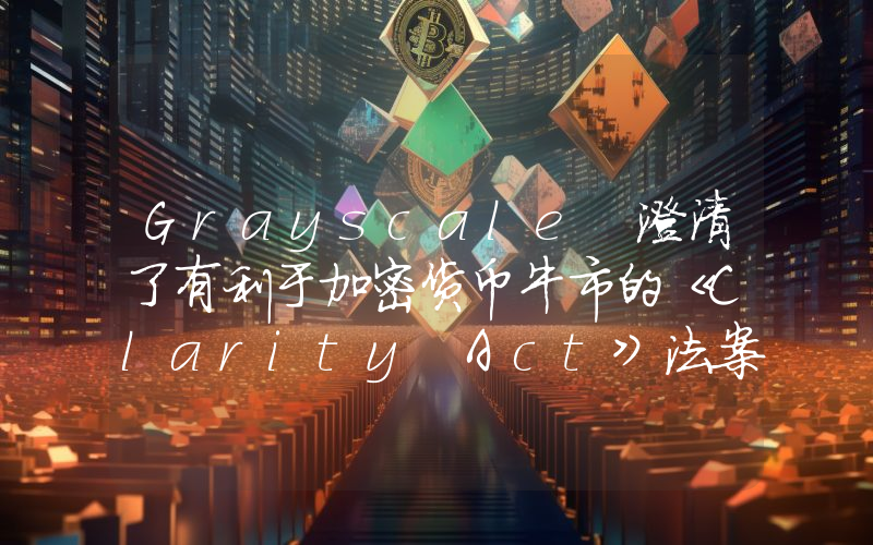 Grayscale 澄清了有利于加密货币牛市的《Clarity Act》法案今年是否会获得通过。