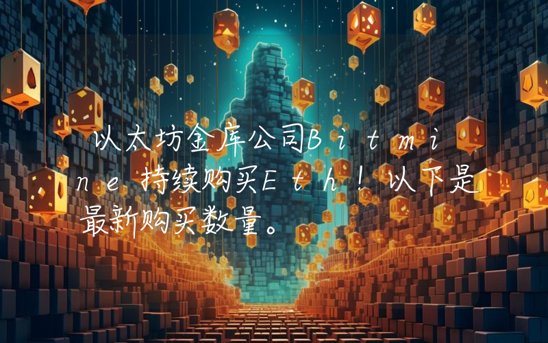 以太坊金库公司Bitmine持续购买Eth！以下是最新购买数量。