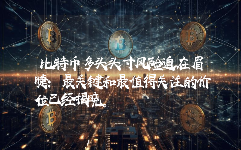 比特币多头头寸风险迫在眉睫：最关键和最值得关注的价位已经揭晓。