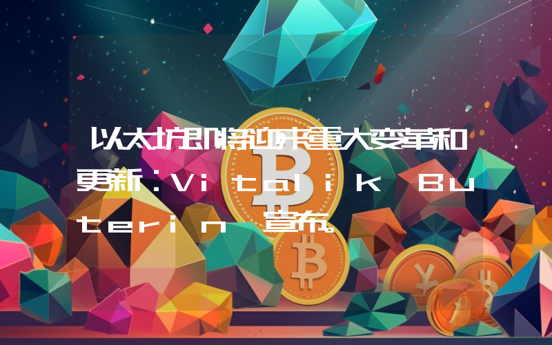 以太坊即将迎来重大变革和更新：Vitalik Buterin 宣布。