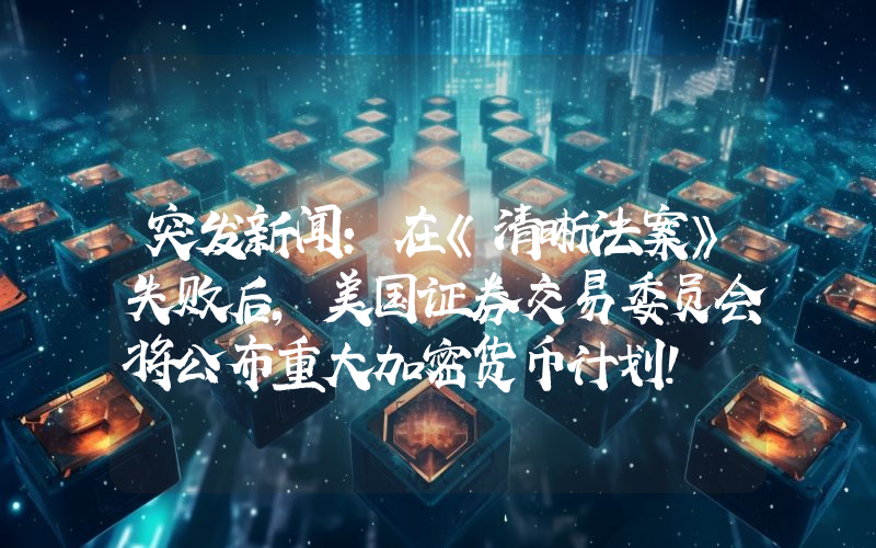 突发新闻：在《清晰法案》失败后，美国证券交易委员会将公布重大加密货币计划！