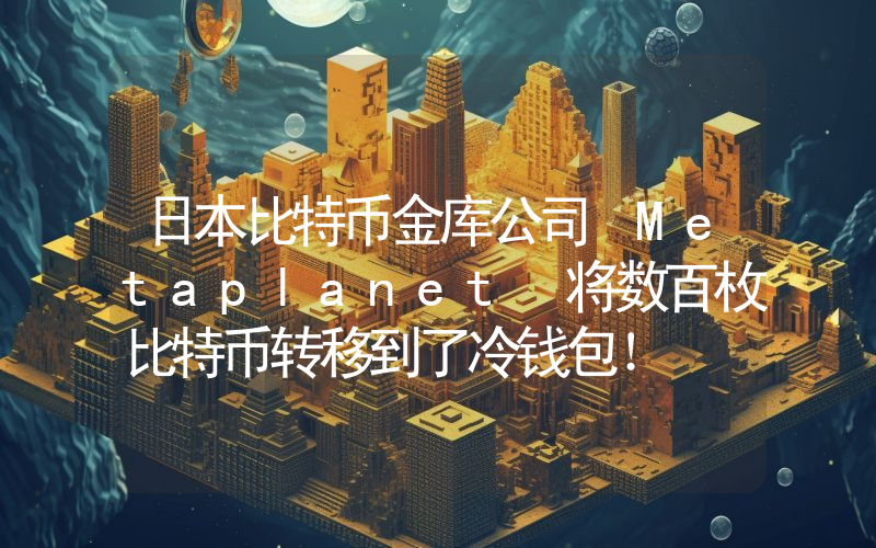 日本比特币金库公司 Metaplanet 将数百枚比特币转移到了冷钱包！