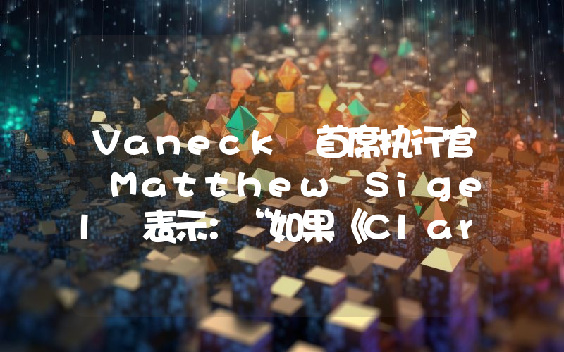 Vaneck 首席执行官 Matthew Sigel 表示：“如果《Clarity Act》获得通过，加密货币市场将会出现大幅上涨。”
