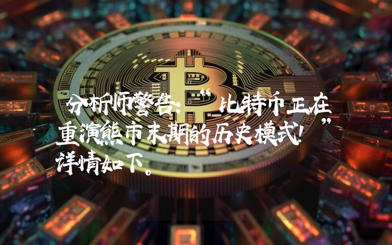 分析师警告：“比特币正在重演熊市末期的历史模式！”详情如下。