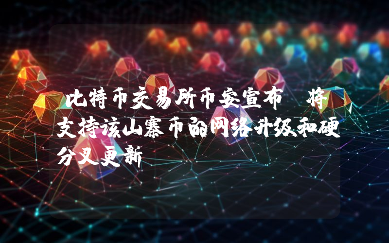 比特币交易所币安宣布，将支持该山寨币的网络升级和硬分叉更新！