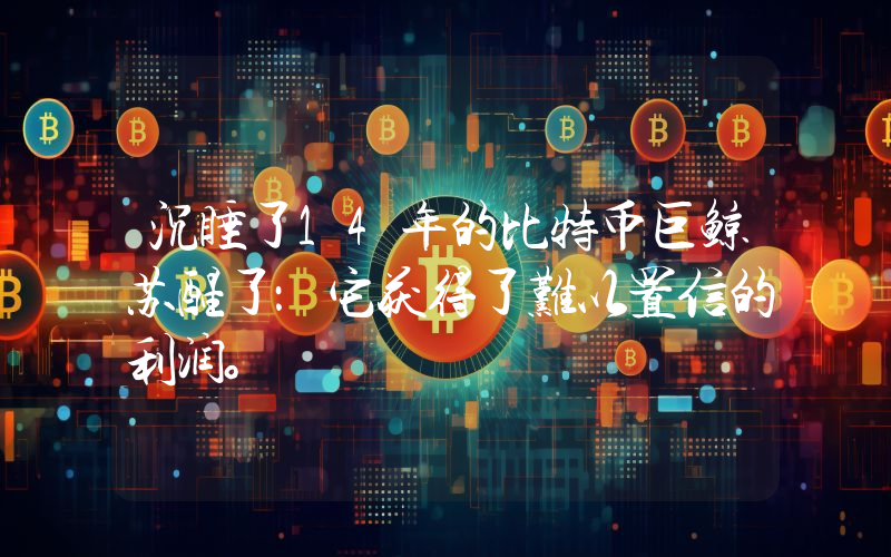 沉睡了14年的比特币巨鲸苏醒了：它获得了难以置信的利润。