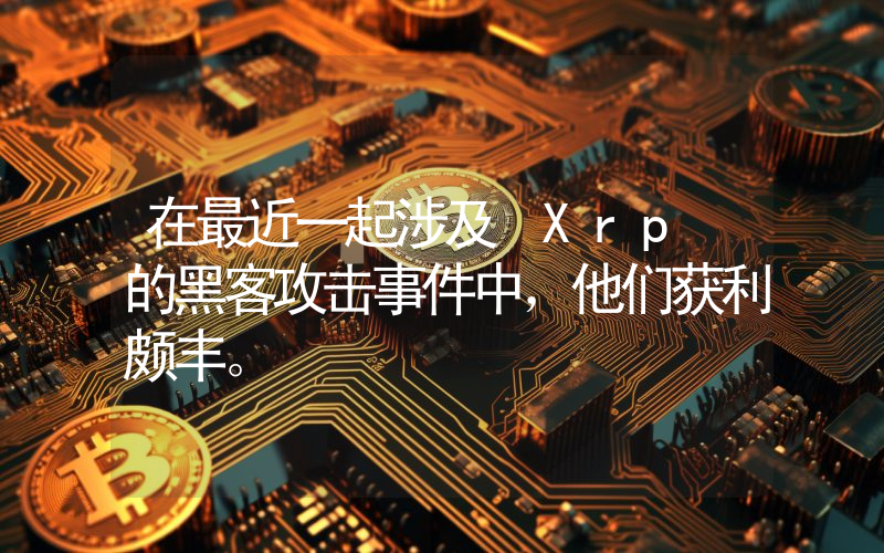 在最近一起涉及 Xrp 的黑客攻击事件中，他们获利颇丰。
