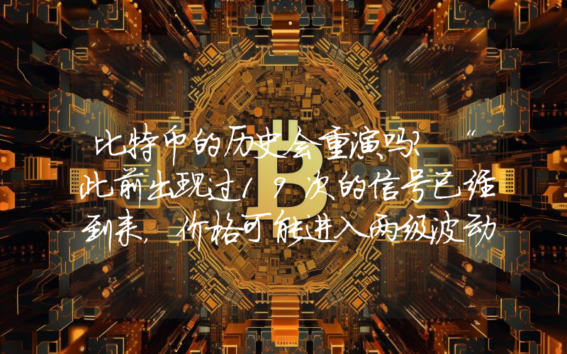比特币的历史会重演吗？“此前出现过19次的信号已经到来，价格可能进入两级波动！”