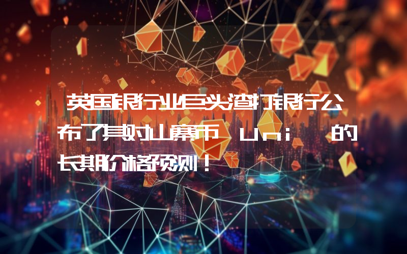 英国银行业巨头渣打银行公布了其对山寨币 Uni 的长期价格预测！