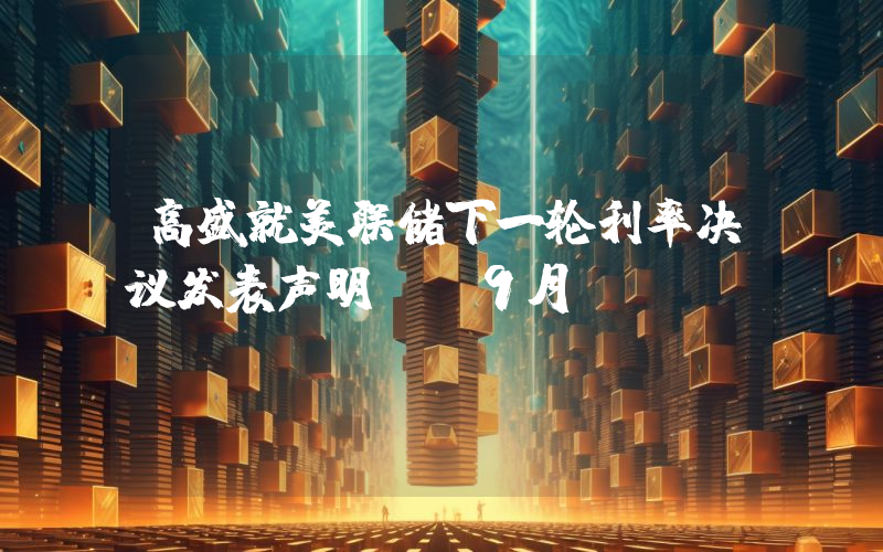 高盛就美联储下一轮利率决议发表声明！“9月份……”