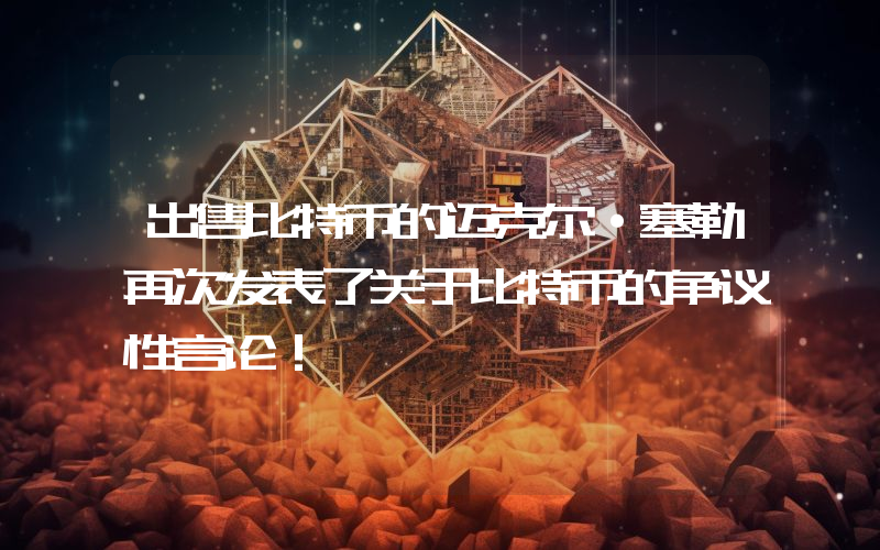 出售比特币的迈克尔·塞勒再次发表了关于比特币的争议性言论！