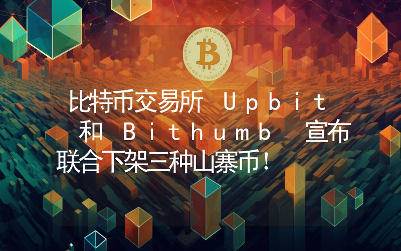 比特币交易所 Upbit 和 Bithumb 宣布联合下架三种山寨币！