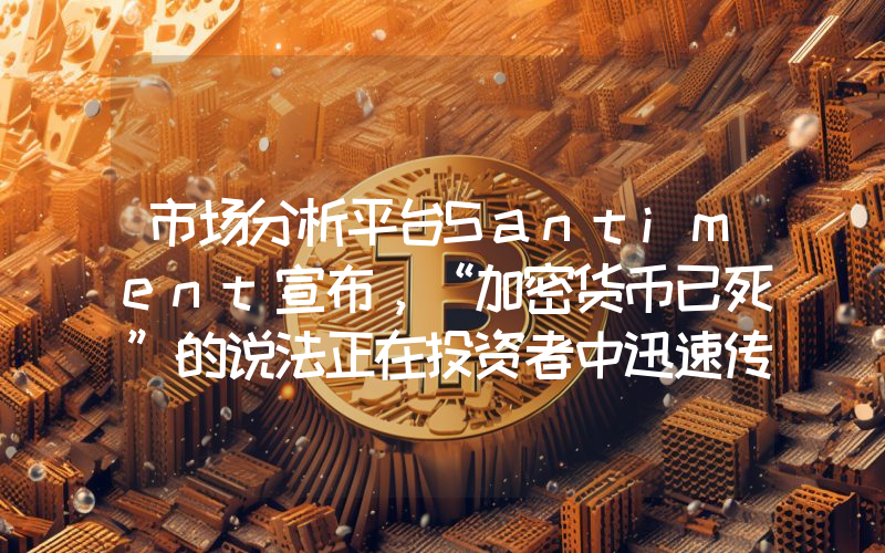 市场分析平台Santiment宣布，“加密货币已死”的说法正在投资者中迅速传播！这是否预示着市场即将触底？以下是详细信息。