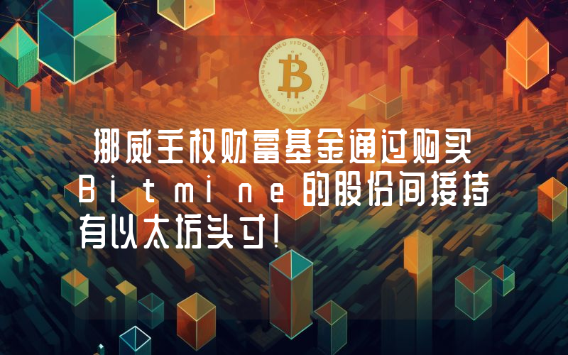 挪威主权财富基金通过购买Bitmine的股份间接持有以太坊头寸！
