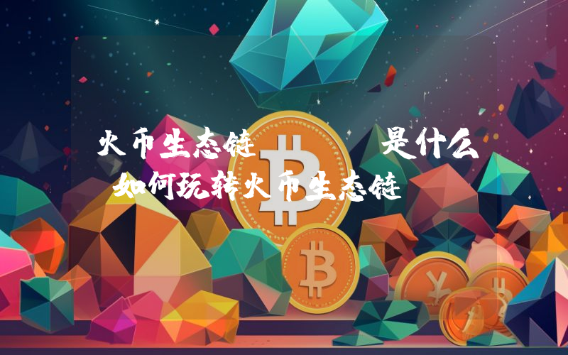 火币生态链HECO是什么？如何玩转火币生态链Heco？