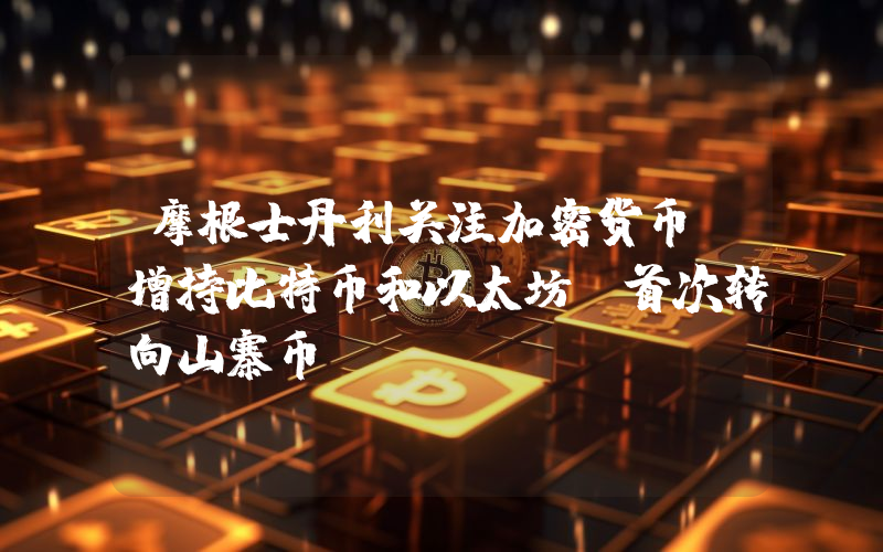 摩根士丹利关注加密货币：增持比特币和以太坊，首次转向山寨币！