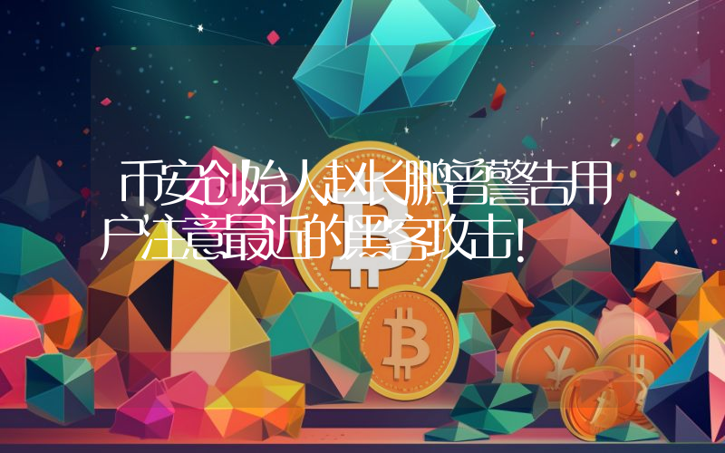 币安创始人赵长鹏曾警告用户注意最近的黑客攻击！
