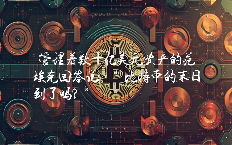 管理着数十亿美元资产的范埃克回答说：“比特币的末日到了吗？”