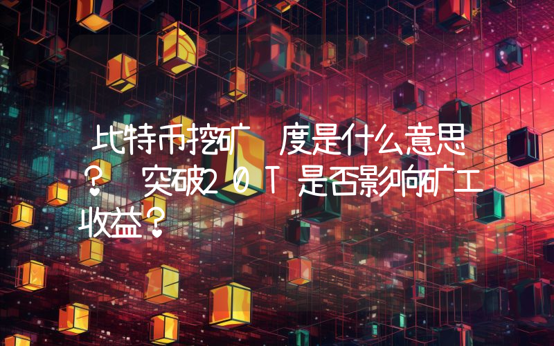 比特币挖矿难度是什么意思？ 突破20T是否影响矿工收益？
