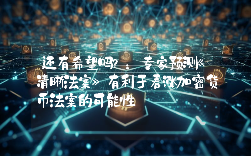 还有希望吗？：专家预测《清晰法案》有利于看涨加密货币法案的可能性