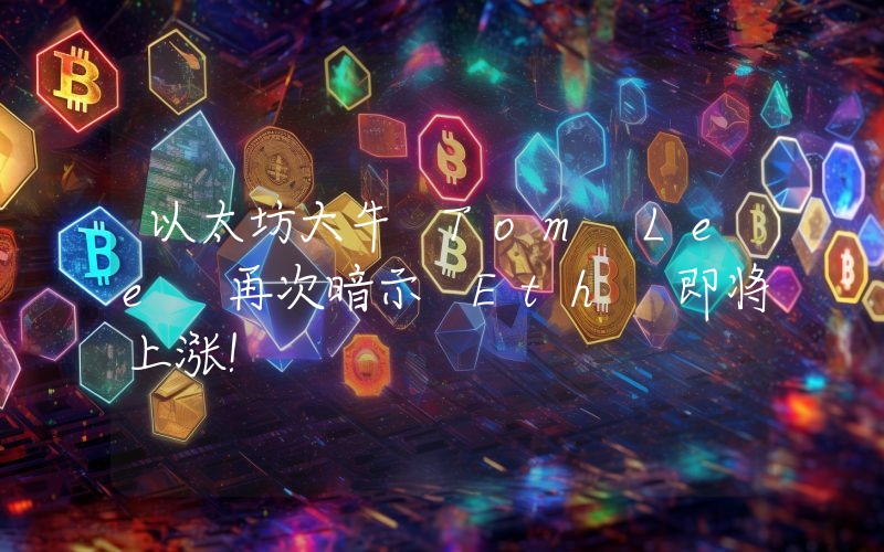 以太坊大牛 Tom Lee 再次暗示 Eth 即将上涨！