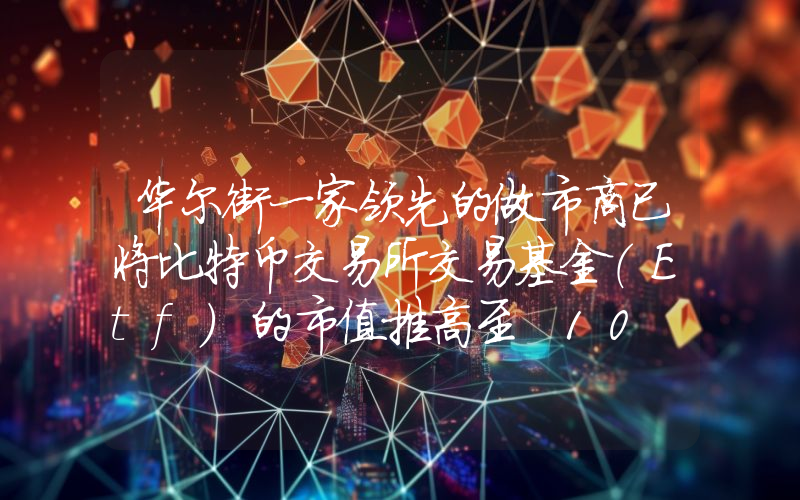 华尔街一家领先的做市商已将比特币交易所交易基金（Etf）的市值推高至 10 亿美元以上！
