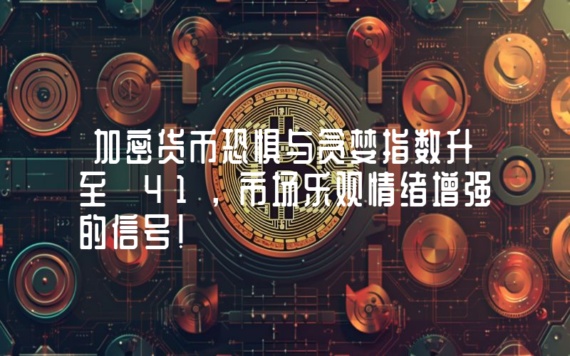 加密货币恐惧与贪婪指数升至 41，市场乐观情绪增强的信号！