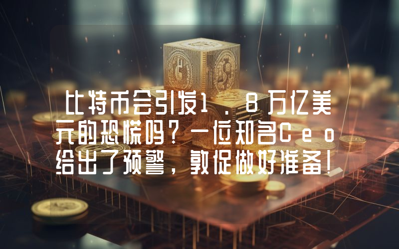 比特币会引发1.8万亿美元的恐慌吗？一位知名Ceo给出了预警，敦促做好准备！