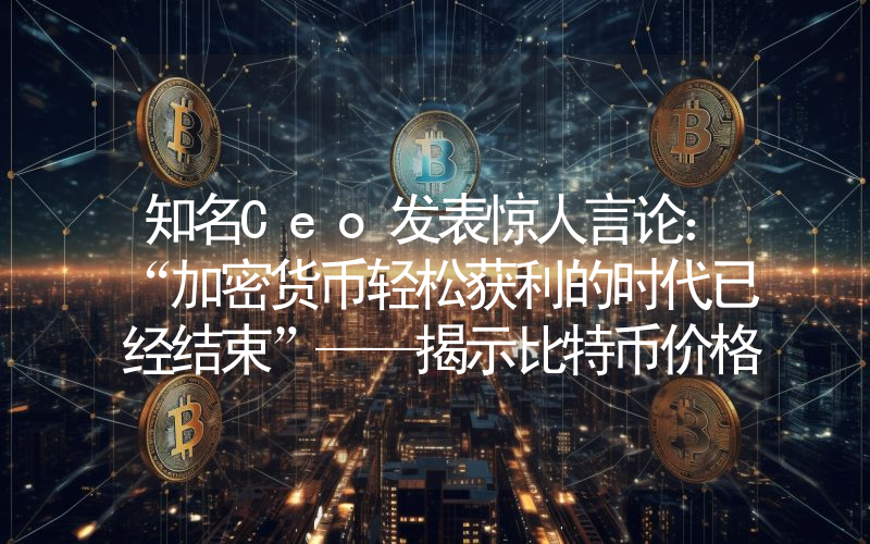 知名Ceo发表惊人言论：“加密货币轻松获利的时代已经结束”——揭示比特币价格预测